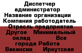 Диспетчер-администратор › Название организации ­ Компания-работодатель › Отрасль предприятия ­ Другое › Минимальный оклад ­ 23 000 - Все города Работа » Вакансии   . Иркутская обл.,Иркутск г.